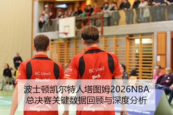 波士顿凯尔特人塔图姆2026NBA总决赛关键数据回顾与深度分析