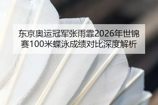 东京奥运冠军张雨霏2026年世锦赛100米蝶泳成绩对比深度解析