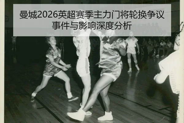 曼城2026英超赛季主力门将轮换争议事件与影响深度分析