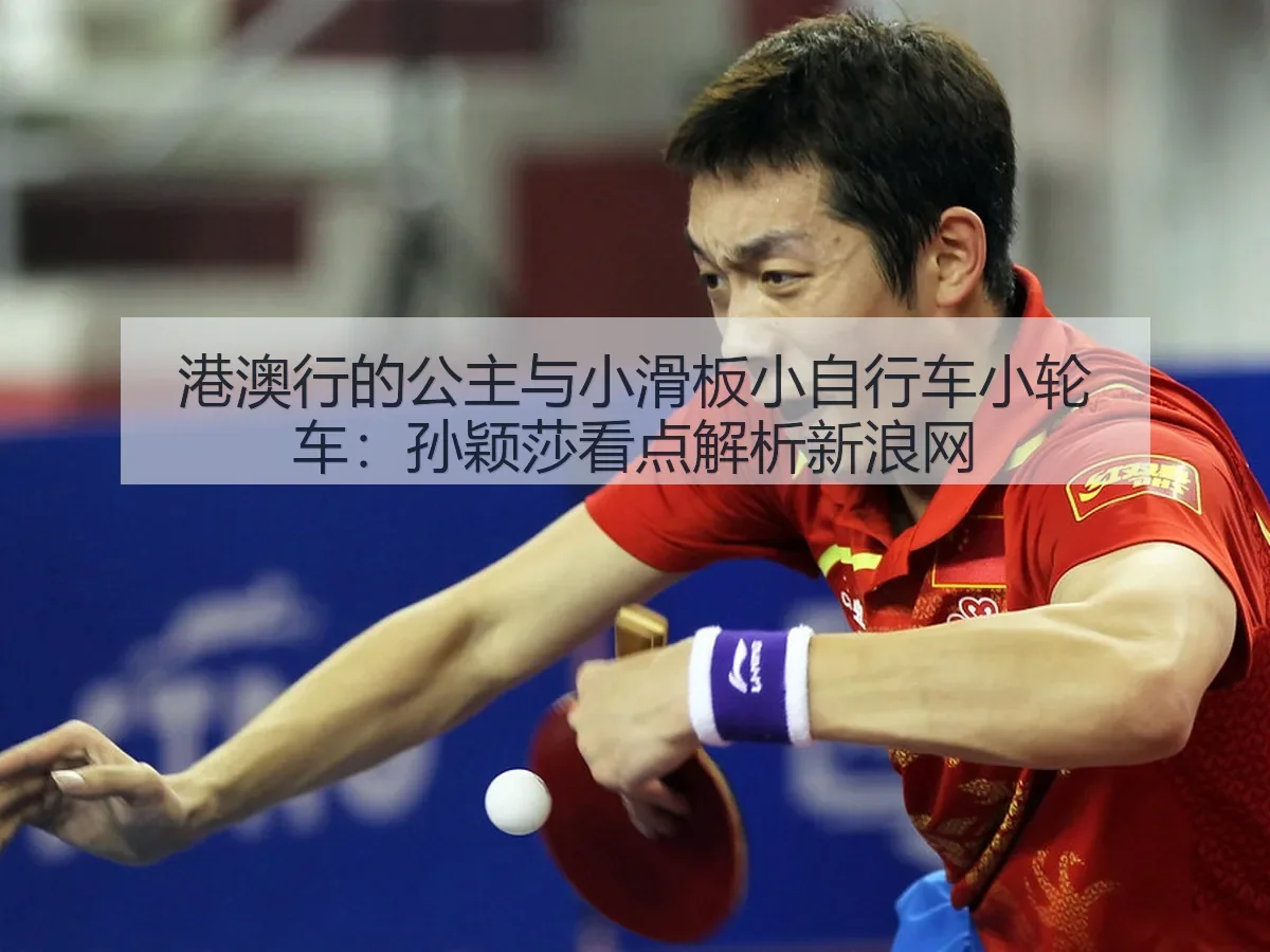 港澳行的公主与小滑板小自行车小轮车：孙颖莎看点解析